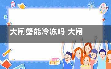大闸蟹能冷冻吗 大闸蟹能放冰箱冷冻吗(大闸蟹能冷冻吗能保存吗)